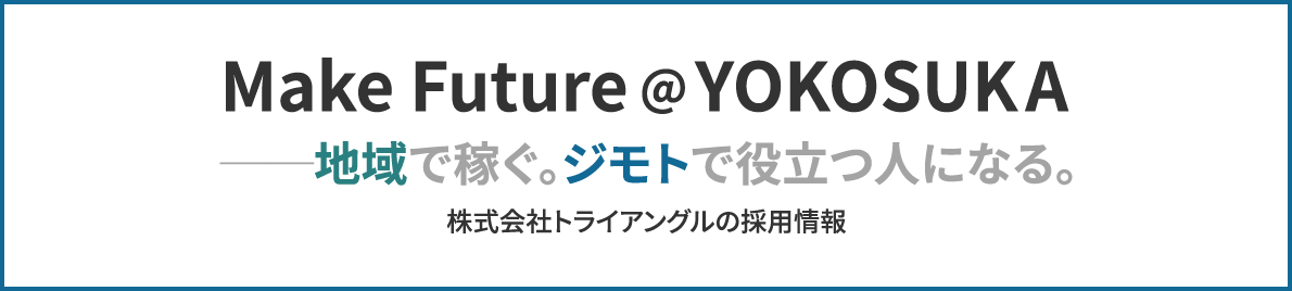 Make Future@YOKOSUKA -地域で稼ぐ。ジモトで役立つ人になる。株式会社トライアングルの採用情報